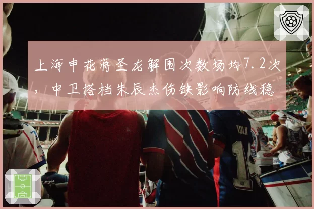 上海申花蒋圣龙解围次数场均7.2次，中卫搭档朱辰杰伤缺影响防线稳定