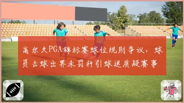 高尔夫PGA锦标赛球位规则争议，球员击球出界未罚杆引球迷质疑赛事公平性