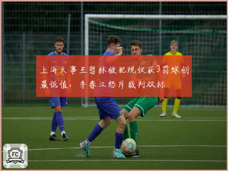 上海久事王哲林被犯规仅获3罚球创最低值，李春江怒斥裁判双标
