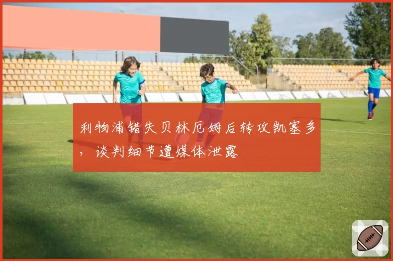 利物浦错失贝林厄姆后转攻凯塞多，谈判细节遭媒体泄露