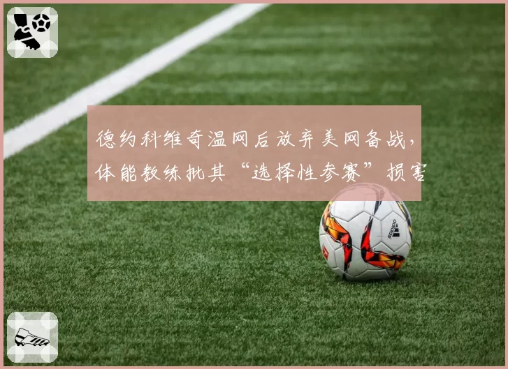 德约科维奇温网后放弃美网备战，体能教练批其“选择性参赛”损害竞争公平性