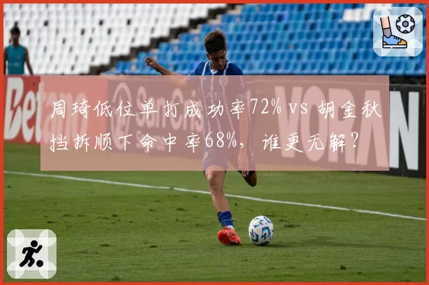 周琦低位单打成功率72% vs 胡金秋挡拆顺下命中率68%，谁更无解？