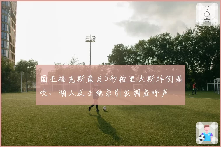 国王福克斯最后5秒被里夫斯绊倒漏吹，湖人反击绝杀引发调查呼声