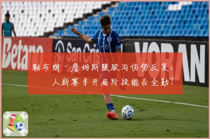 勒布朗·詹姆斯腹股沟伤势反复，湖人新赛季开局阶段能否全勤？