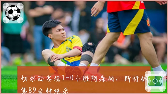 切尔西客场1-0小胜阿森纳，斯特林第89分钟绝杀