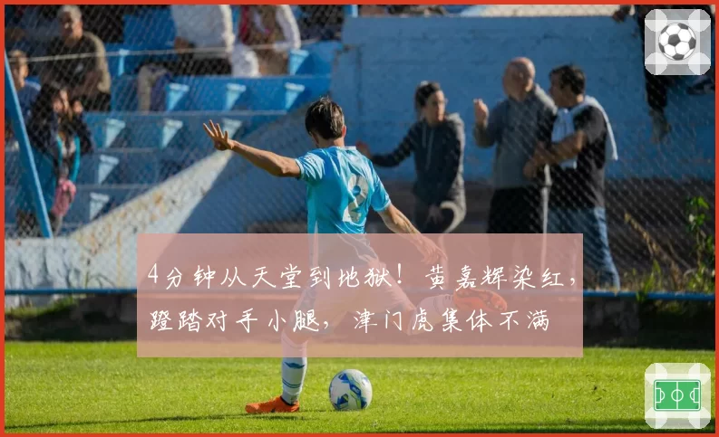 4分钟从天堂到地狱!黄嘉辉染红,蹬踏对手小腿,津门虎集体不满