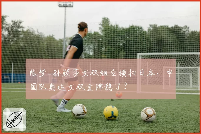 陈梦_孙颖莎女双组合横扫日本，中国队奥运女双金牌稳了？