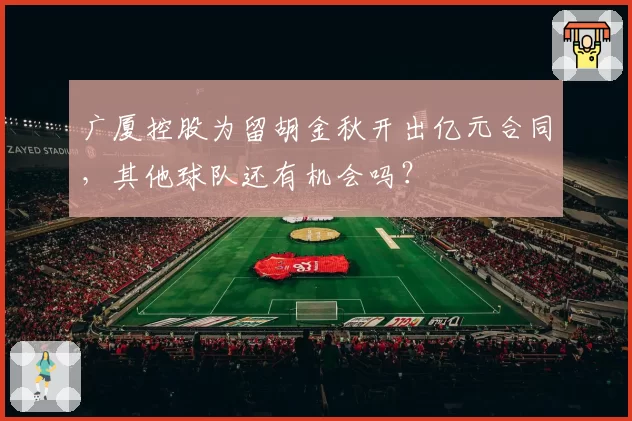 广厦控股为留胡金秋开出亿元合同，其他球队还有机会吗？