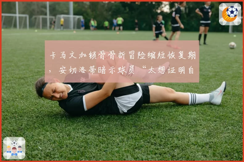卡马文加锁骨骨折冒险缩短恢复期，安切洛蒂暗示球员“太想证明自己”