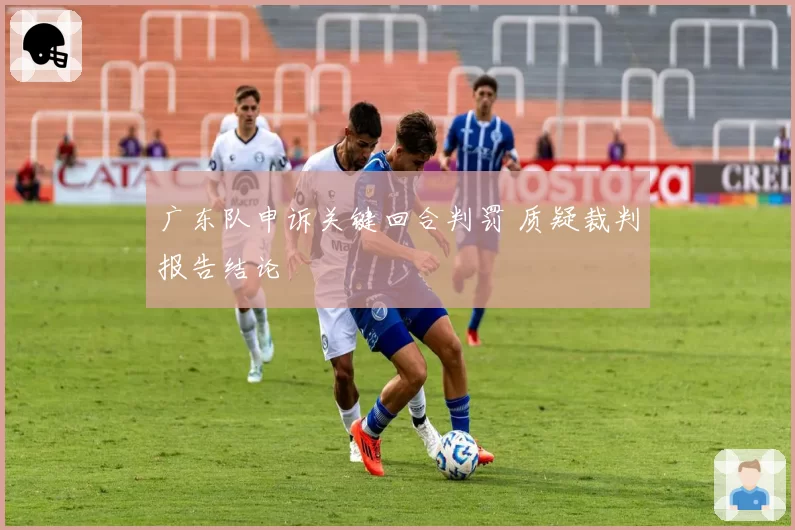 广东队申诉关键回合判罚 质疑裁判报告结论