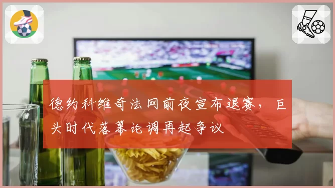 德约科维奇法网前夜宣布退赛，巨头时代落幕论调再起争议