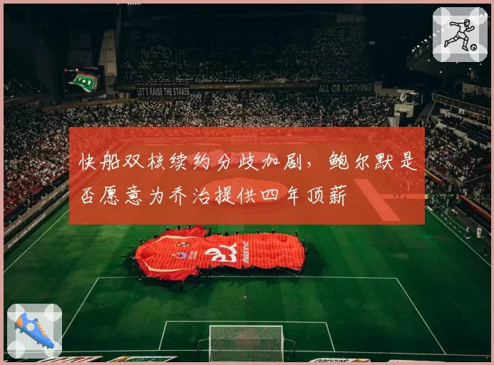快船双核续约分歧加剧，鲍尔默是否愿意为乔治提供四年顶薪