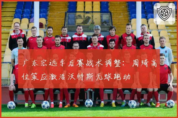 广东宏远季后赛战术调整：周琦高位策应激活沃特斯无球跑动