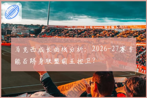 马克西成长曲线分析：2026-27赛季能否跻身联盟前五控卫？