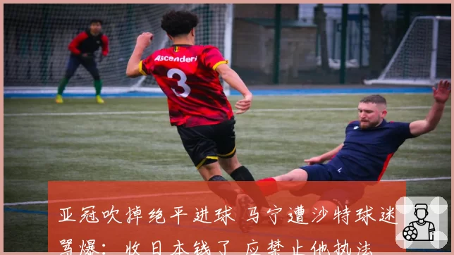 亚冠吹掉绝平进球 马宁遭沙特球迷骂爆：收日本钱了 应禁止他执法