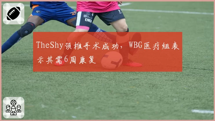 TheShy颈椎手术成功，WBG医疗组表示其需6周康复