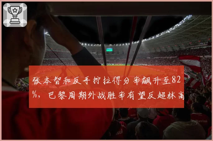 张本智和反手拧拉得分率飙升至82%，巴黎周期外战胜率有望反超林高远
