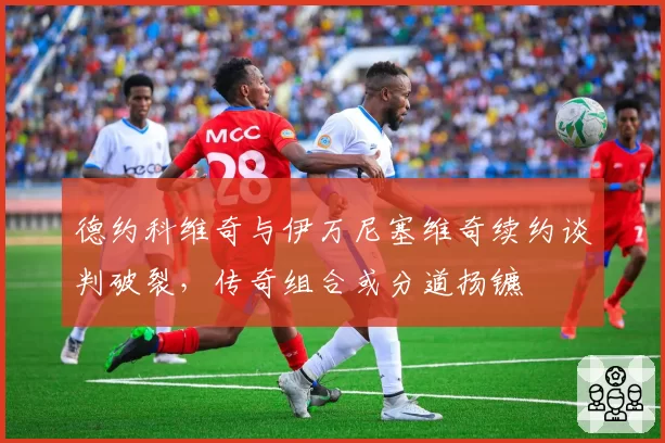 德约科维奇与伊万尼塞维奇续约谈判破裂，传奇组合或分道扬镳