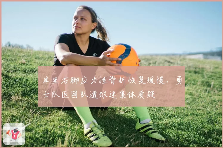库里右脚应力性骨折恢复缓慢，勇士队医团队遭球迷集体质疑