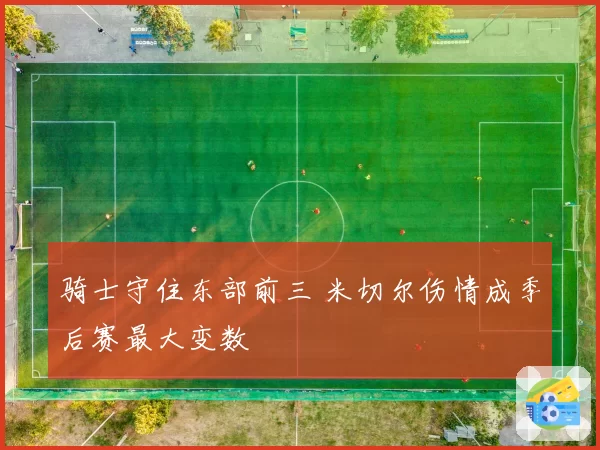 骑士守住东部前三 米切尔伤情成季后赛最大变数