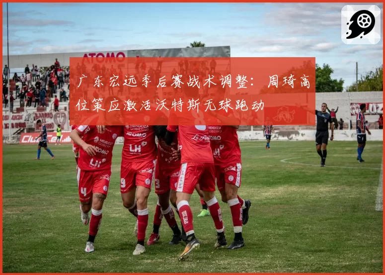 广东宏远季后赛战术调整：周琦高位策应激活沃特斯无球跑动