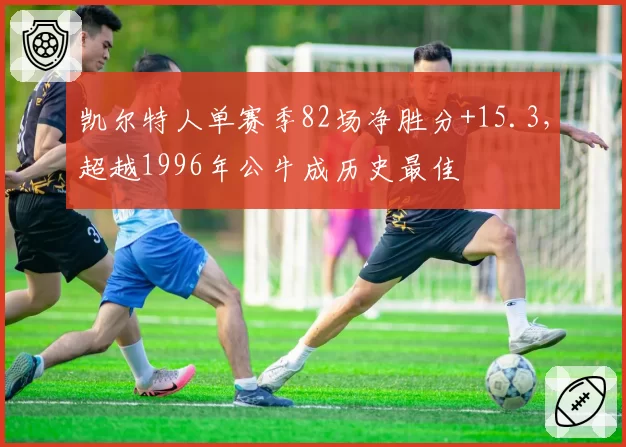 凯尔特人单赛季82场净胜分+15.3，超越1996年公牛成历史最佳