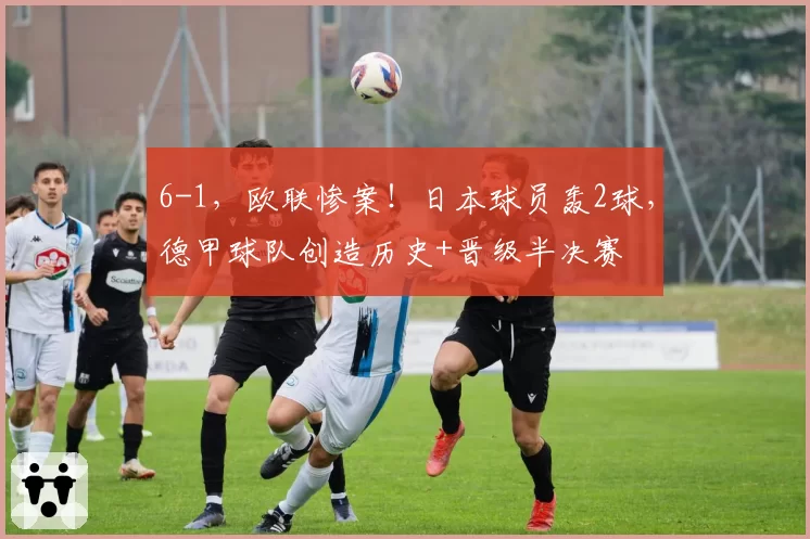 6-1，欧联惨案！日本球员轰2球，德甲球队创造历史+晋级半决赛