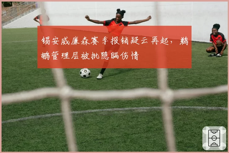 锡安威廉森赛季报销疑云再起，鹈鹕管理层被批隐瞒伤情