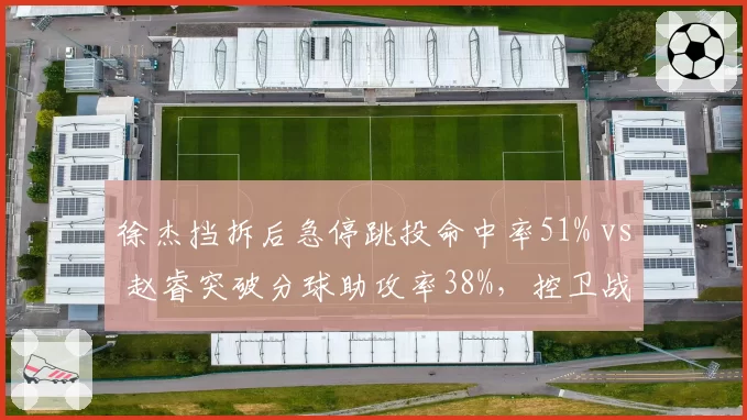 徐杰挡拆后急停跳投命中率51% vs 赵睿突破分球助攻率38%，控卫战术选择差异