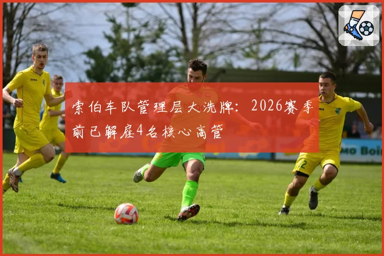索伯车队管理层大洗牌：2026赛季前已解雇4名核心高管