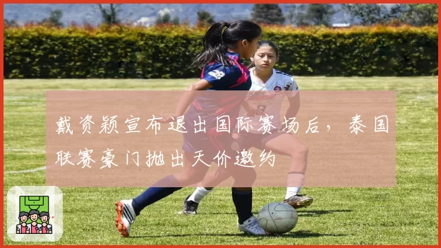 戴资颖宣布退出国际赛场后,泰国联赛豪门抛出天价邀约