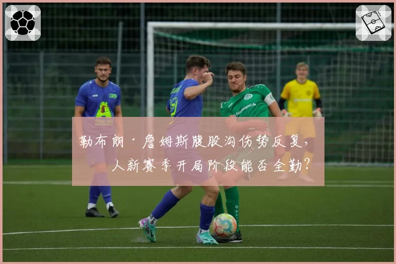 勒布朗·詹姆斯腹股沟伤势反复，湖人新赛季开局阶段能否全勤？