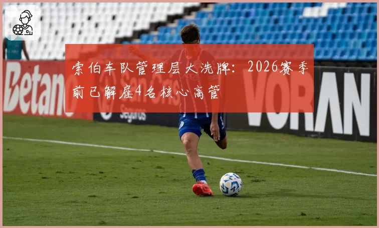 索伯车队管理层大洗牌：2026赛季前已解雇4名核心高管