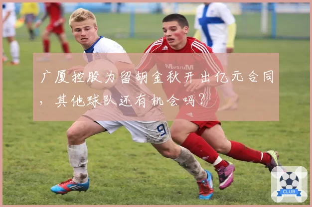 广厦控股为留胡金秋开出亿元合同，其他球队还有机会吗？