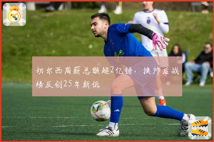 切尔西周薪总额超2亿镑，换帅后战绩反创25年新低
