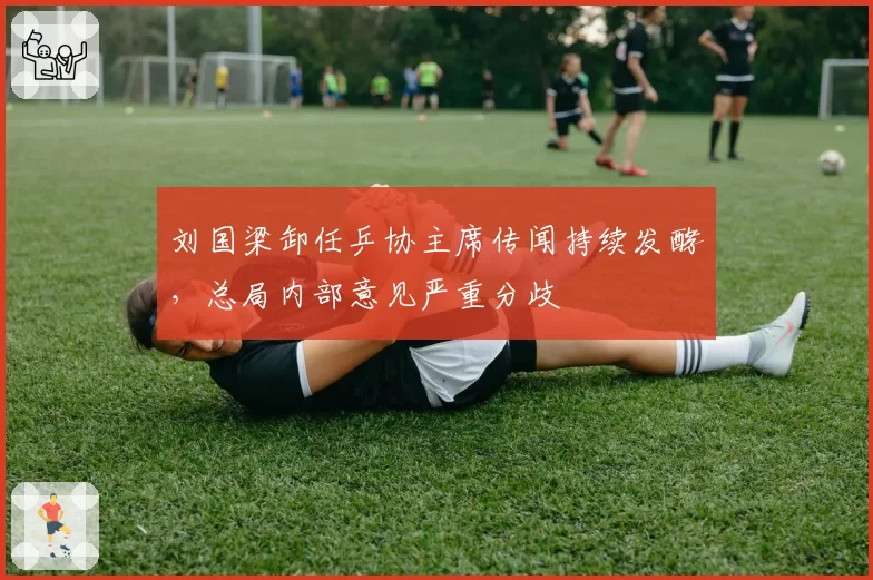 刘国梁卸任乒协主席传闻持续发酵，总局内部意见严重分歧