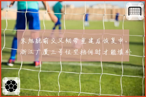 朱旭航前交叉韧带重建后恢复中，浙江广厦三号位空档何时才能填补？