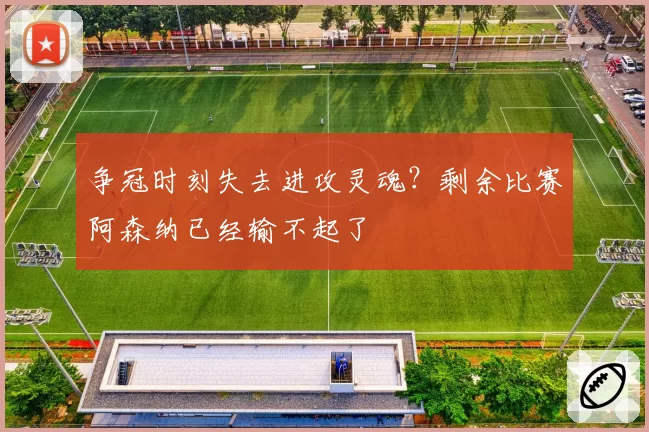 争冠时刻失去进攻灵魂?剩余比赛阿森纳已经输不起了
