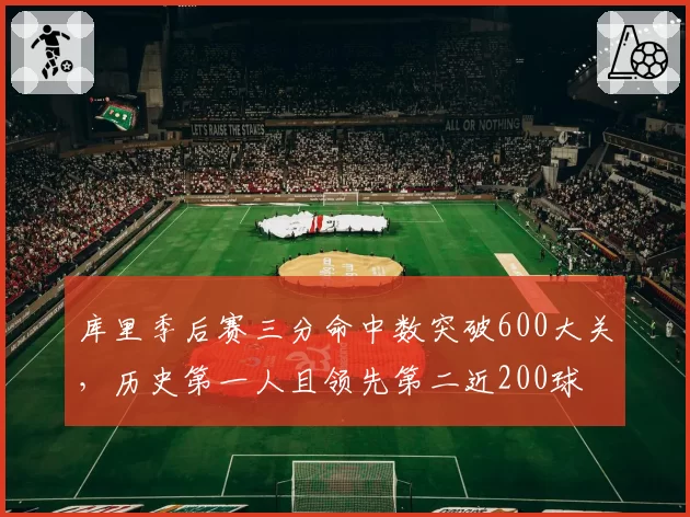 库里季后赛三分命中数突破600大关,历史第一人且领先第二近200球