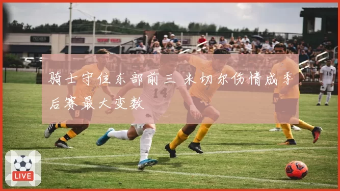 骑士守住东部前三 米切尔伤情成季后赛最大变数