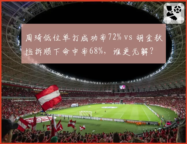 周琦低位单打成功率72% vs 胡金秋挡拆顺下命中率68%，谁更无解？