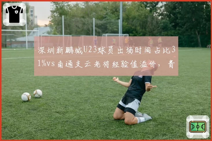 深圳新鹏城U23球员出场时间占比31%vs南通支云老将经验值溢价，青春风暴对厚积薄发