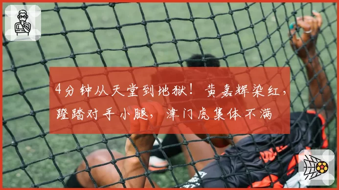 4分钟从天堂到地狱！黄嘉辉染红，蹬踏对手小腿，津门虎集体不满