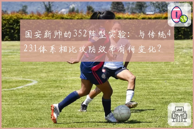 国安新帅的352阵型实验：与传统4231体系相比攻防效率有何变化？