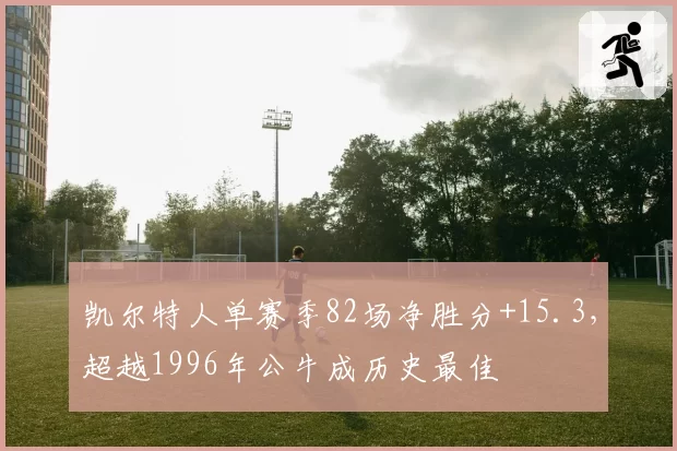 凯尔特人单赛季82场净胜分+15.3，超越1996年公牛成历史最佳