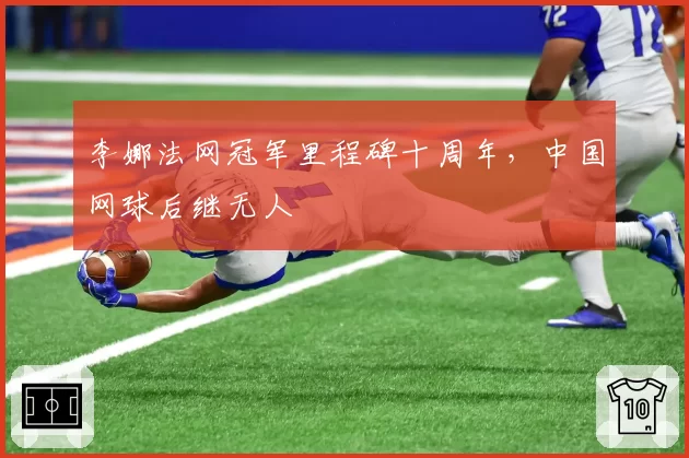 李娜法网冠军里程碑十周年，中国网球后继无人