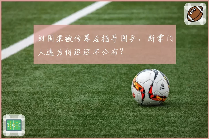 刘国梁被传幕后指导国乒，新掌门人选为何迟迟不公布？