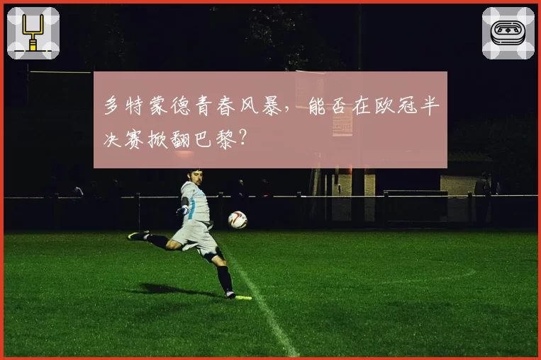 多特蒙德青春风暴，能否在欧冠半决赛掀翻巴黎？