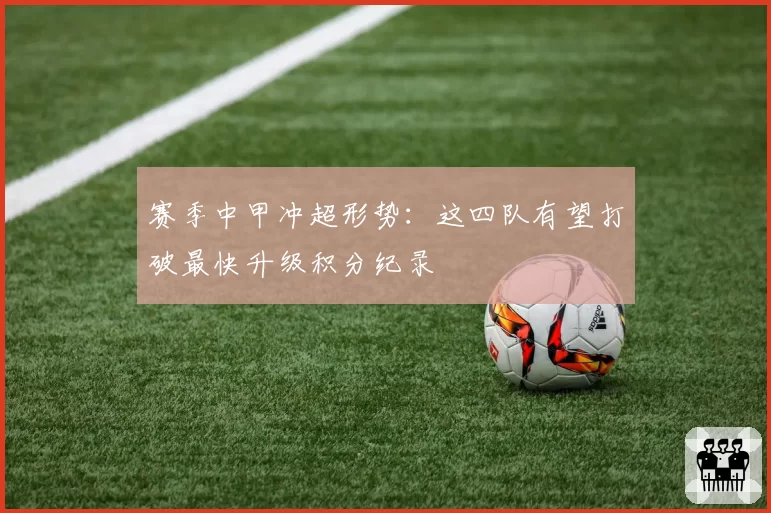 赛季中甲冲超形势：这四队有望打破最快升级积分纪录