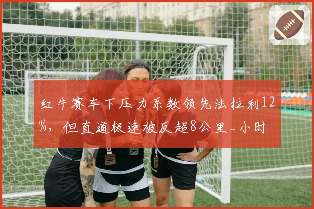 红牛赛车下压力系数领先法拉利12%，但直道极速被反超8公里_小时
